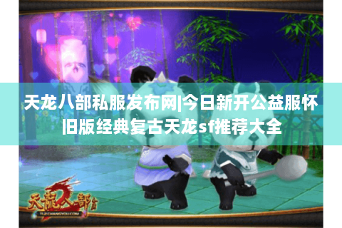 天龙八部私服发布网|今日新开公益服怀旧版经典复古天龙sf推荐大全