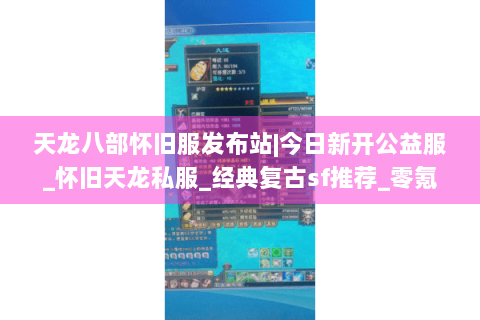 天龙八部怀旧服发布站|今日新开公益服_怀旧天龙私服_经典复古sf推荐_零氪手工服