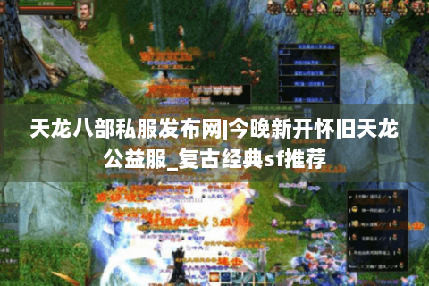 天龙八部私服发布网|今晚新开怀旧天龙公益服_复古经典sf推荐
