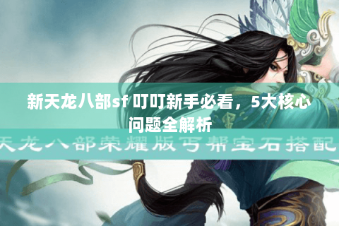 新天龙八部sf 叮叮新手必看，5大核心问题全解析