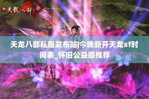 天龙八部私服发布站|今晚新开天龙sf时间表_怀旧公益服推荐