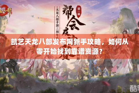 凯艺天龙八部发布网新手攻略,如何从零开始找到靠谱资源? 凯艺天龙八部发布网新手攻略,如何从零开始找到靠谱资源?