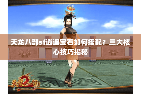 天龙八部sf逍遥宝石如何搭配？三大核心技巧揭秘