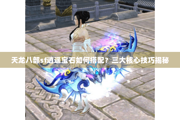 天龙八部sf逍遥宝石如何搭配？三大核心技巧揭秘