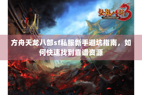 方舟天龙八部sf私服新手避坑指南，如何快速找到靠谱资源