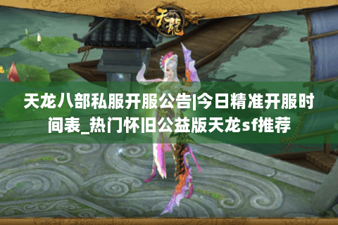 天龙八部私服开服公告|今日精准开服时间表_热门怀旧公益版天龙sf推荐 天龙八部私服开服公告|今日精准开服时间表_热门怀旧公益版天龙sf推荐