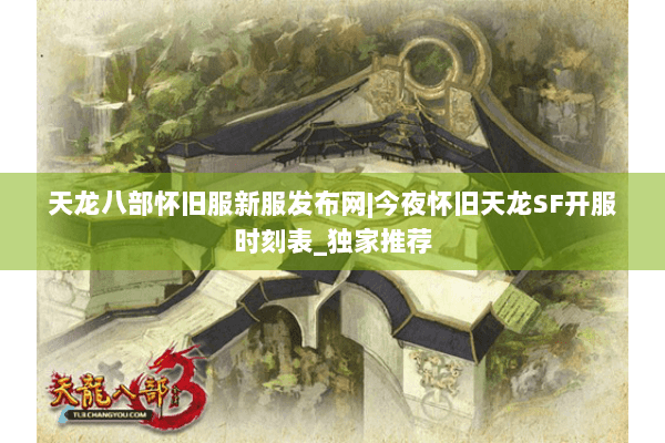 天龙八部怀旧服新服发布网|今夜怀旧天龙SF开服时刻表_独家推荐