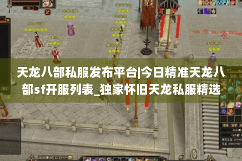 天龙八部私服发布平台|今日精准天龙八部sf开服列表_独家怀旧天龙私服精选_最新复古经典天龙sf资讯 天龙八部私服发布平台|今日精准天龙八部sf开服列表_独家怀旧天龙私服精选_最新复古经典天龙sf资讯
