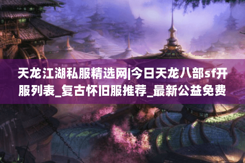 天龙江湖私服精选网|今日天龙八部sf开服列表_复古怀旧服推荐_最新公益免费天龙sf资讯