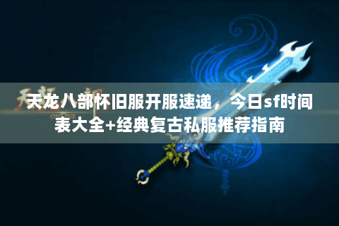 天龙八部怀旧服开服速递，今日sf时间表大全+经典复古私服推荐指南