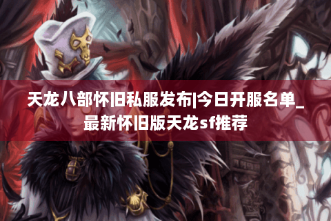 天龙八部怀旧私服发布|今日开服名单_最新怀旧版天龙sf推荐 天龙八部怀旧私服发布|今日开服名单_最新怀旧版天龙sf推荐