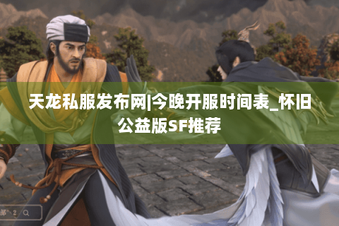 天龙私服发布网|今晚开服时间表_怀旧公益版SF推荐