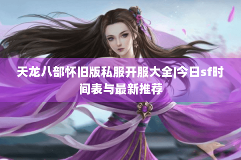 天龙八部怀旧版私服开服大全|今日sf时间表与最新推荐 天龙八部怀旧版私服开服大全|今日sf时间表与最新推荐