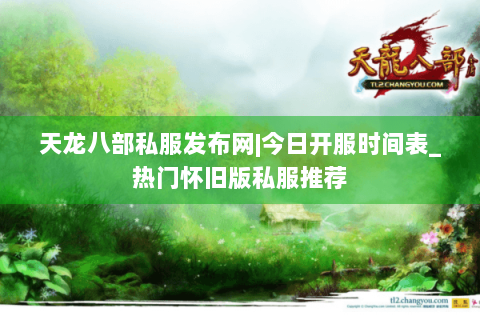 天龙八部私服发布网|今日开服时间表_热门怀旧版私服推荐
