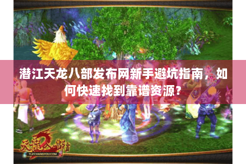 潜江天龙八部发布网新手避坑指南，如何快速找到靠谱资源？