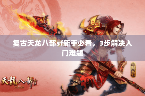 复古天龙八部sf新手必看,3步解决入门难题 复古天龙八部sf新手必看,3步解决入门难题