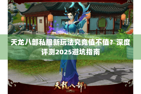 天龙八部私服新玩法究竟值不值?深度评测2025避坑指南 天龙八部私服新玩法究竟值不值?深度评测2025避坑指南