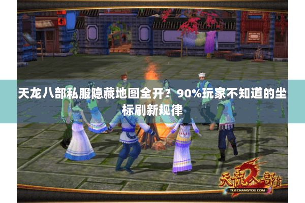 天龙八部私服隐藏地图全开？90%玩家不知道的坐标刷新规律