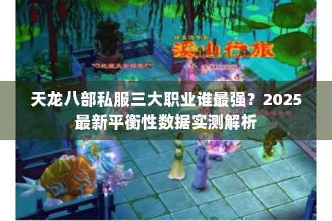 天龙八部私服三大职业谁最强?2025最新平衡性数据实测解析 天龙八部私服三大职业谁最强?2025最新平衡性数据实测解析