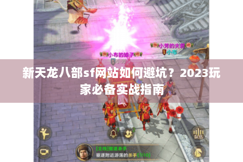 新天龙八部sf网站如何避坑?2023玩家必备实战指南 新天龙八部sf网站如何避坑?2023玩家必备实战指南