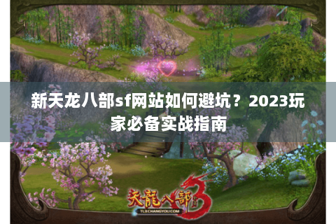 新天龙八部sf网站如何避坑?2023玩家必备实战指南 新天龙八部sf网站如何避坑?2023玩家必备实战指南