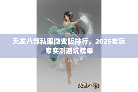 天龙八部私服微变版排行,2025老玩家实测避坑榜单 天龙八部私服微变版排行,2025老玩家实测避坑榜单