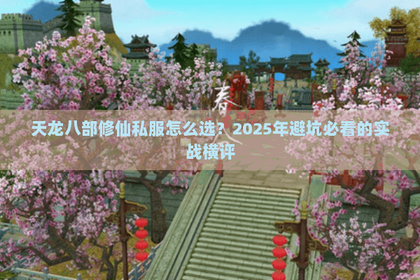 天龙八部修仙私服怎么选？2025年避坑必看的实战横评