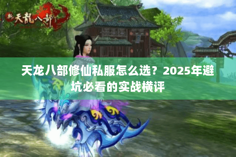 天龙八部修仙私服怎么选?2025年避坑必看的实战横评 天龙八部修仙私服怎么选?2025年避坑必看的实战横评