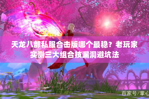 天龙八部私服合击版哪个最稳？老玩家实测三大组合技漏洞避坑法