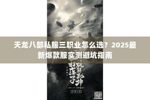 天龙八部私服三职业怎么选?2025最新爆款服实测避坑指南 天龙八部私服三职业怎么选?2025最新爆款服实测避坑指南
