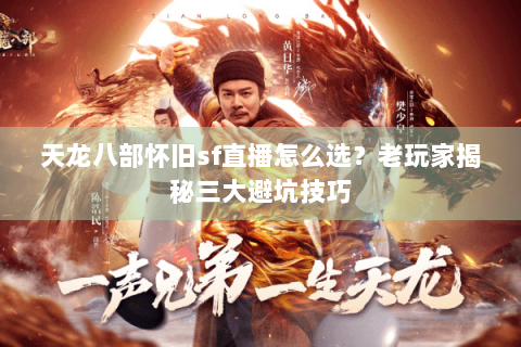 天龙八部怀旧sf直播怎么选？老玩家揭秘三大避坑技巧