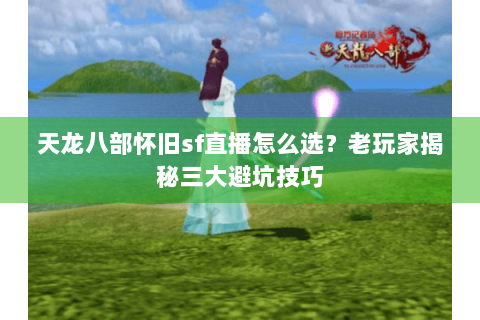 天龙八部怀旧sf直播怎么选？老玩家揭秘三大避坑技巧