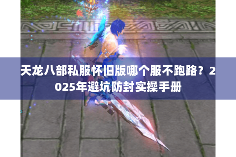 天龙八部私服怀旧版哪个服不跑路？2025年避坑防封实操手册
