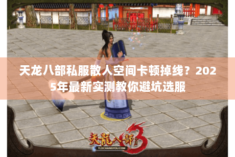 天龙八部私服散人空间卡顿掉线?2025年最新实测教你避坑选服 天龙八部私服散人空间卡顿掉线?2025年最新实测教你避坑选服
