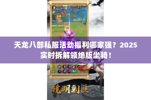天龙八部私服活动福利哪家强?2025实时拆解领绝版坐骑! 天龙八部私服活动福利哪家强?2025实时拆解领绝版坐骑!