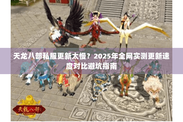天龙八部私服更新太慢?2025年全网实测更新速度对比避坑指南 天龙八部私服更新太慢?2025年全网实测更新速度对比避坑指南