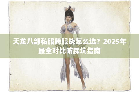 天龙八部私服跨服战怎么选?2025年最全对比防踩坑指南 天龙八部私服跨服战怎么选?2025年最全对比防踩坑指南