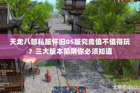天龙八部私服怀旧05版究竟值不值得玩?三大版本陷阱你必须知道 天龙八部私服怀旧05版究竟值不值得玩?三大版本陷阱你必须知道