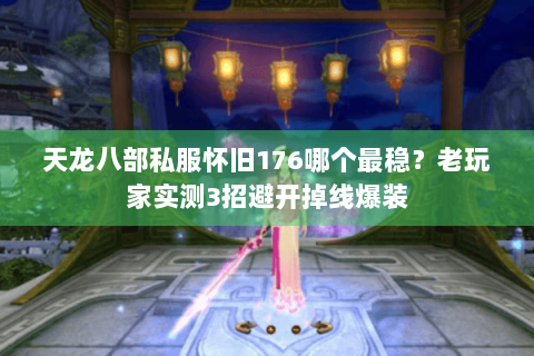 天龙八部私服怀旧176哪个最稳?老玩家实测3招避开掉线爆装 天龙八部私服怀旧176哪个最稳?老玩家实测3招避开掉线爆装