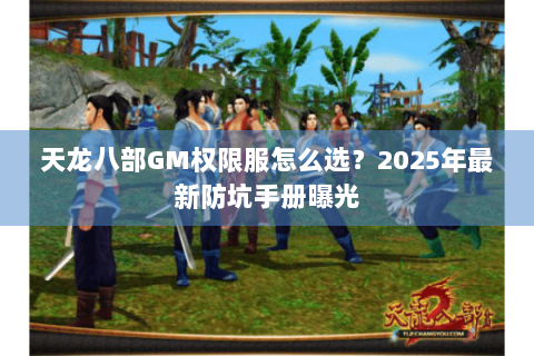 天龙八部GM权限服怎么选?2025年最新防坑手册曝光 天龙八部GM权限服怎么选?2025年最新防坑手册曝光