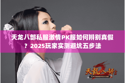 天龙八部私服激情PK服如何辨别真假?2025玩家实测避坑五步法 天龙八部私服激情PK服如何辨别真假?2025玩家实测避坑五步法