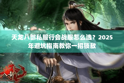 天龙八部私服行会战服怎么选?2025年避坑指南教你一招锁敌 天龙八部私服行会战服怎么选?2025年避坑指南教你一招锁敌