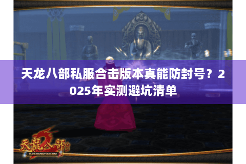 天龙八部私服合击版本真能防封号?2025年实测避坑清单 天龙八部私服合击版本真能防封号?2025年实测避坑清单