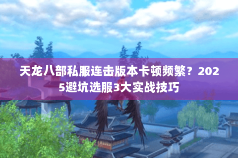 天龙八部私服连击版本卡顿频繁?2025避坑选服3大实战技巧 天龙八部私服连击版本卡顿频繁?2025避坑选服3大实战技巧