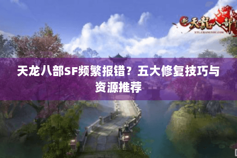 天龙八部SF频繁报错?五大修复技巧与资源推荐 天龙八部SF频繁报错?五大修复技巧与资源推荐