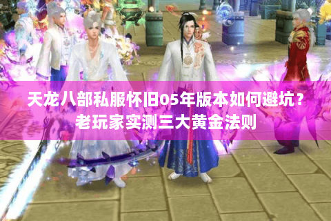 天龙八部私服怀旧05年版本如何避坑?老玩家实测三大黄金法则 天龙八部私服怀旧05年版本如何避坑?老玩家实测三大黄金法则