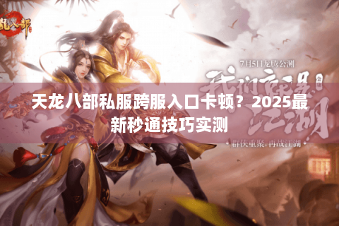 天龙八部私服跨服入口卡顿？2025最新秒通技巧实测