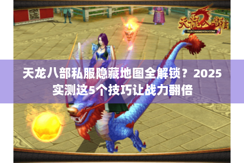 天龙八部私服隐藏地图全解锁?2025实测这5个技巧让战力翻倍 天龙八部私服隐藏地图全解锁?2025实测这5个技巧让战力翻倍