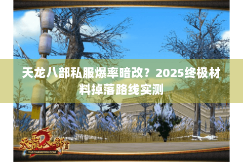 天龙八部私服爆率暗改?2025终极材料掉落路线实测 天龙八部私服爆率暗改?2025终极材料掉落路线实测