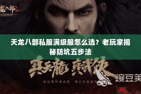 天龙八部私服满级服怎么选?老玩家揭秘防坑五步法 天龙八部私服满级服怎么选?老玩家揭秘防坑五步法